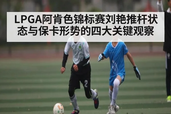 LPGA阿肯色锦标赛刘艳推杆状态与保卡形势的四大关键观察