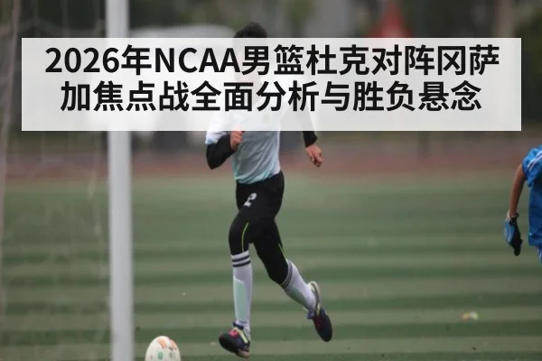 2026年NCAA男篮杜克对阵冈萨加焦点战全面分析与胜负悬念
