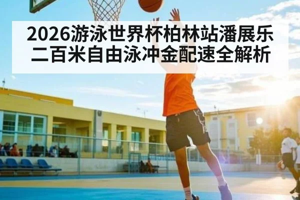 2026游泳世界杯柏林站潘展乐二百米自由泳冲金配速全解析