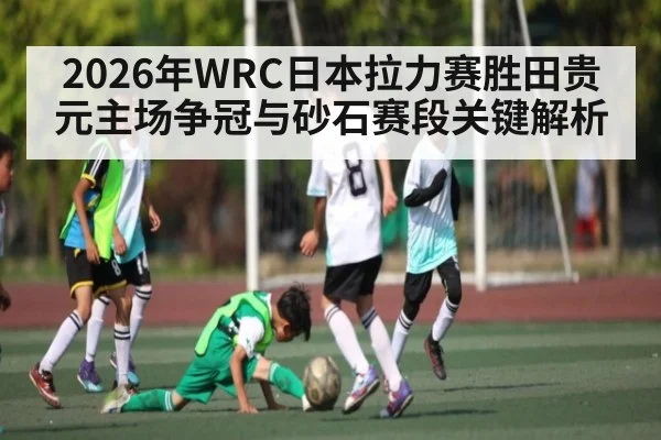 2026年WRC日本拉力赛胜田贵元主场争冠与砂石赛段关键解析