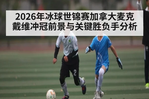 2026年冰球世锦赛加拿大麦克戴维冲冠前景与关键胜负手分析