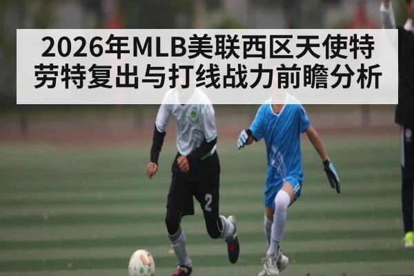 2026年MLB美联西区天使特劳特复出与打线战力前瞻分析